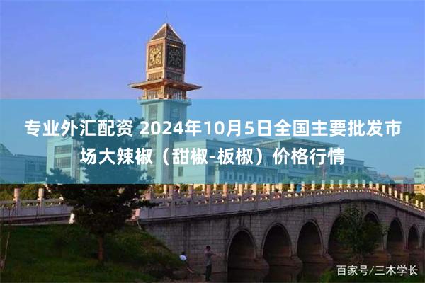 专业外汇配资 2024年10月5日全国主要批发市场大辣椒（甜椒-板椒）价格行情