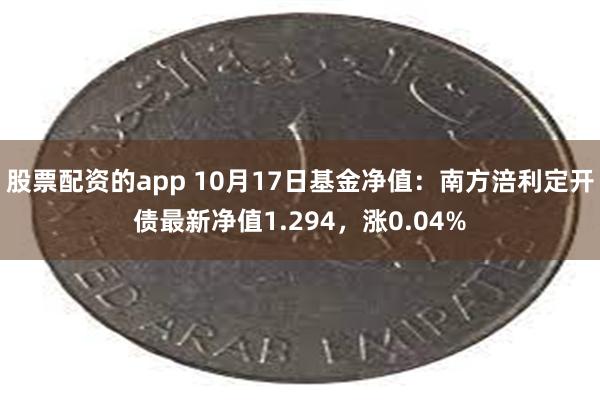 股票配资的app 10月17日基金净值：南方涪利定开债最新净值1.294，涨0.04%