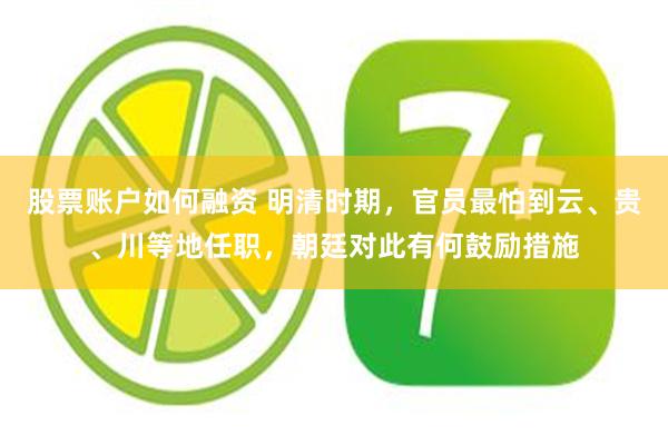 股票账户如何融资 明清时期，官员最怕到云、贵、川等地任职，朝廷对此有何鼓励措施