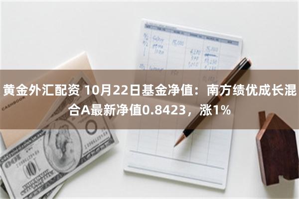 黄金外汇配资 10月22日基金净值：南方绩优成长混合A最新净值0.8423，涨1%