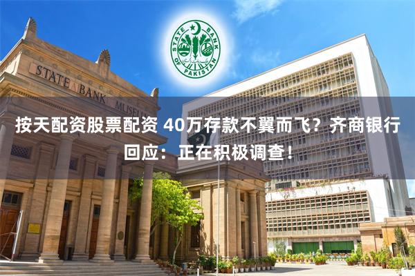 按天配资股票配资 40万存款不翼而飞？齐商银行回应：正在积极调查！