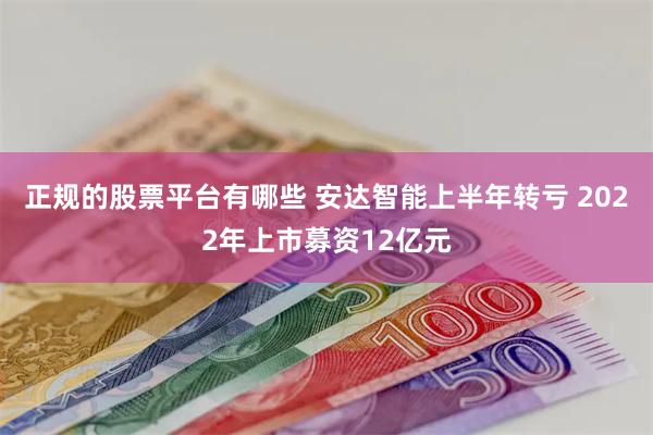 正规的股票平台有哪些 安达智能上半年转亏 2022年上市募资12亿元