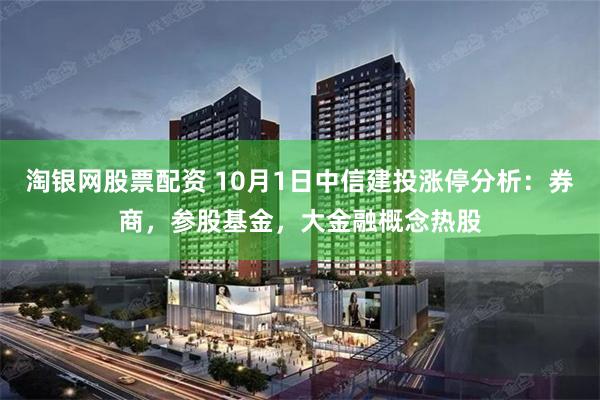 淘银网股票配资 10月1日中信建投涨停分析：券商，参股基金，大金融概念热股