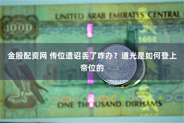 金股配资网 传位遗诏丢了咋办？道光是如何登上帝位的