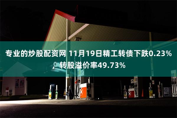 专业的炒股配资网 11月19日精工转债下跌0.23%，转股溢价率49.73%