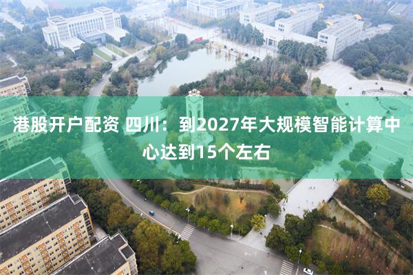 港股开户配资 四川：到2027年大规模智能计算中心达到15个左右