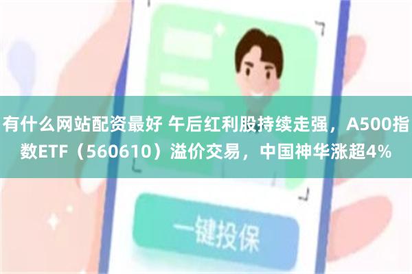 有什么网站配资最好 午后红利股持续走强，A500指数ETF（560610）溢价交易，中国神华涨超4%