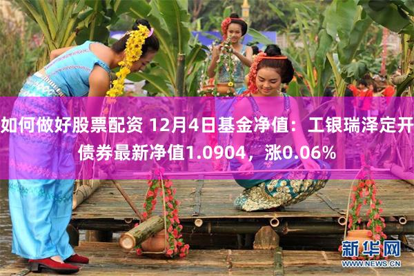 如何做好股票配资 12月4日基金净值：工银瑞泽定开债券最新净值1.0904，涨0.06%