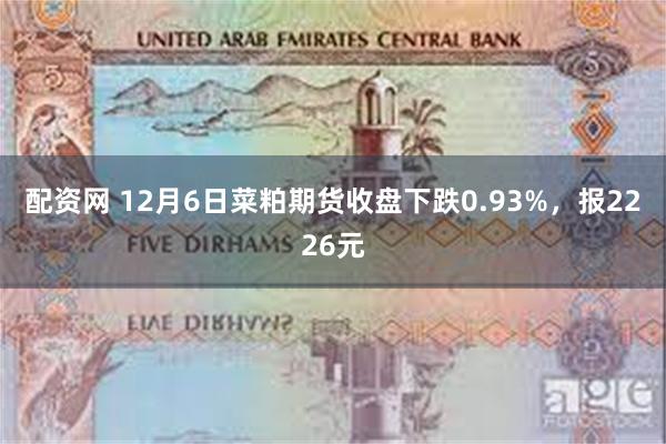 配资网 12月6日菜粕期货收盘下跌0.93%，报2226元