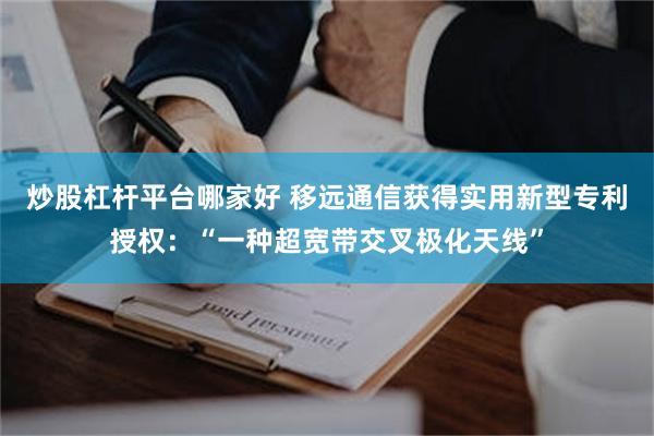 炒股杠杆平台哪家好 移远通信获得实用新型专利授权：“一种超宽带交叉极化天线”