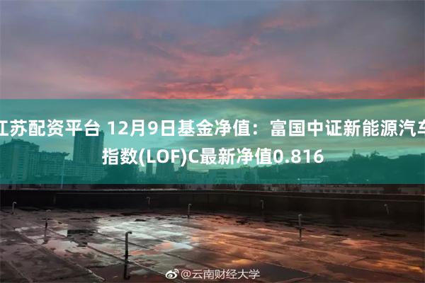 江苏配资平台 12月9日基金净值：富国中证新能源汽车指数(LOF)C最新净值0.816