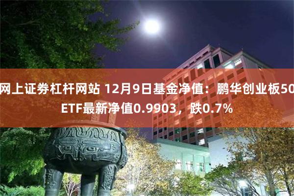 网上证劵杠杆网站 12月9日基金净值：鹏华创业板50ETF最新净值0.9903，跌0.7%