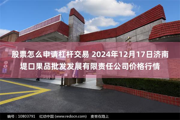 股票怎么申请杠杆交易 2024年12月17日济南堤口果品批发发展有限责任公司价格行情