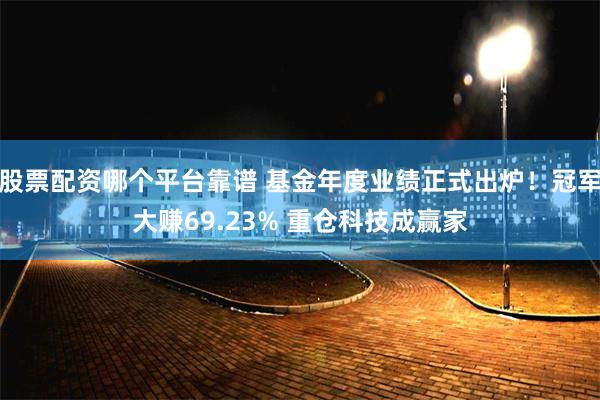 股票配资哪个平台靠谱 基金年度业绩正式出炉！冠军大赚69.23% 重仓科技成赢家