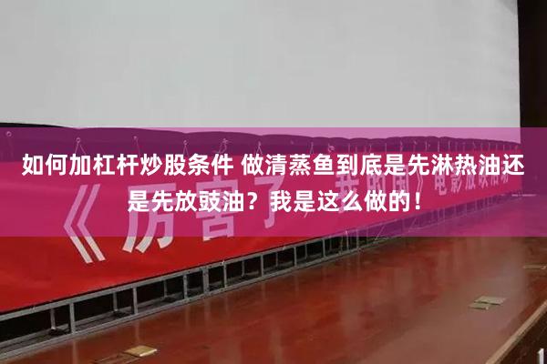 如何加杠杆炒股条件 做清蒸鱼到底是先淋热油还是先放豉油？我是这么做的！