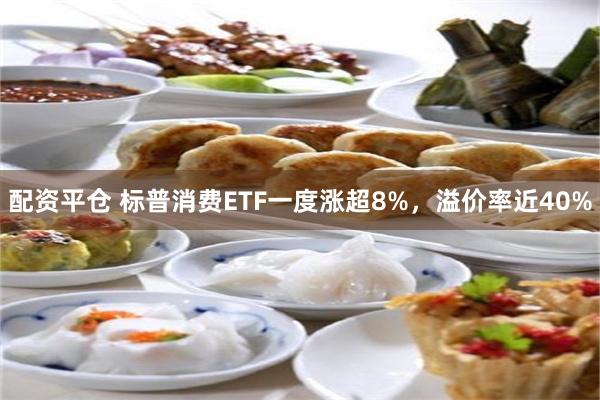 配资平仓 标普消费ETF一度涨超8%，溢价率近40%