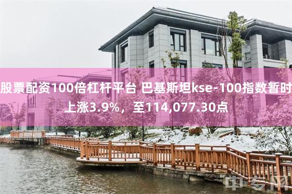 股票配资100倍杠杆平台 巴基斯坦kse-100指数暂时上涨3.9%，至114,077.30点