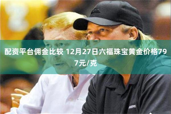 配资平台佣金比较 12月27日六福珠宝黄金价格797元/克