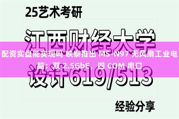 配资实盘能实现吗 映泰推出 MS-N97 无风扇工业电脑：双 2.5GbE，四 COM 串口