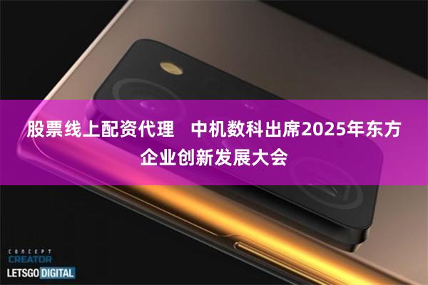 股票线上配资代理   中机数科出席2025年东方企业创新发展大会