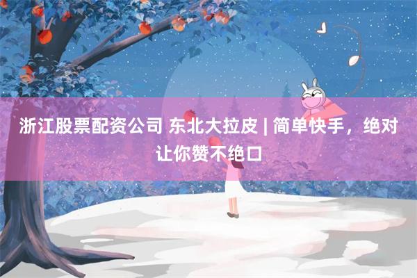 浙江股票配资公司 东北大拉皮 | 简单快手，绝对让你赞不绝口