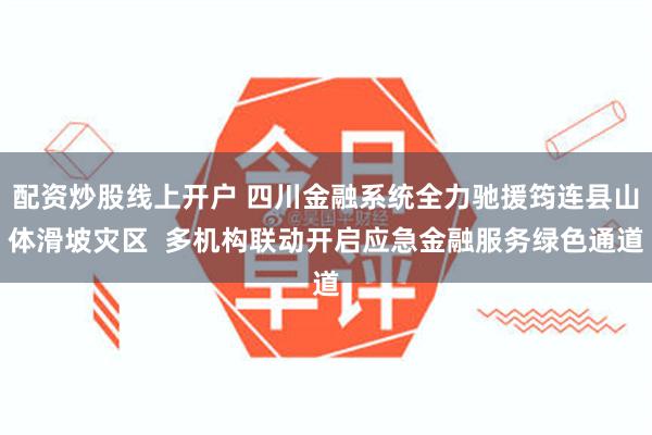 配资炒股线上开户 四川金融系统全力驰援筠连县山体滑坡灾区  多机构联动开启应急金融服务绿色通道