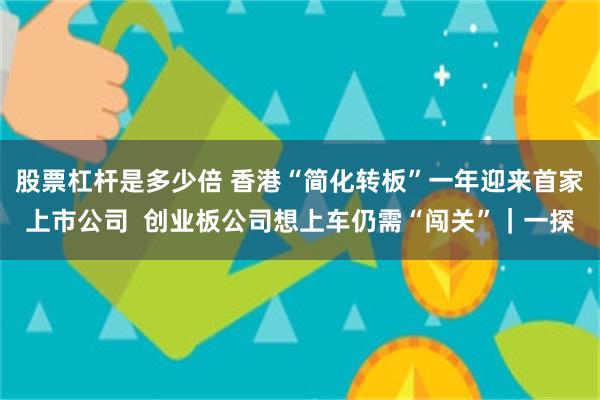 股票杠杆是多少倍 香港“简化转板”一年迎来首家上市公司  创业板公司想上车仍需“闯关”｜一探