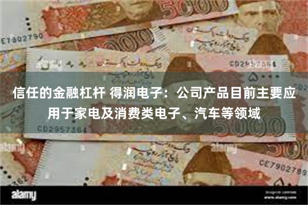 信任的金融杠杆 得润电子：公司产品目前主要应用于家电及消费类电子、汽车等领域