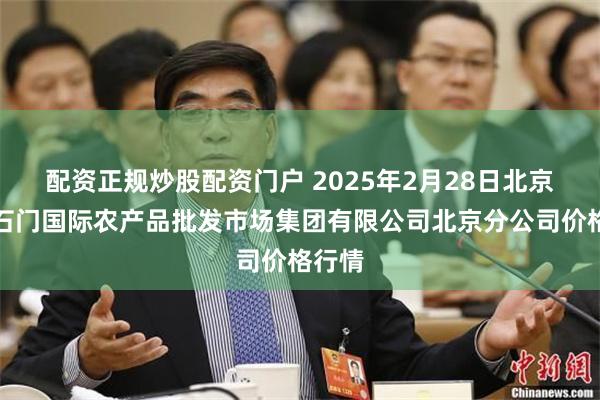 配资正规炒股配资门户 2025年2月28日北京顺鑫石门国际农产品批发市场集团有限公司北京分公司价格行情