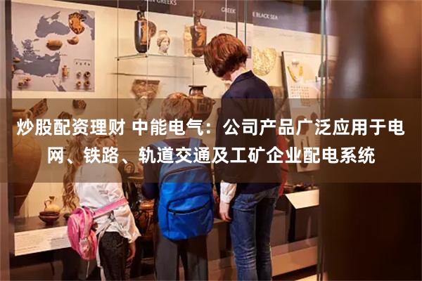 炒股配资理财 中能电气：公司产品广泛应用于电网、铁路、轨道交通及工矿企业配电系统