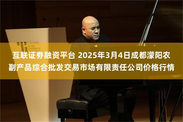 互联证劵融资平台 2025年3月4日成都濛阳农副产品综合批发交易市场有限责任公司价格行情