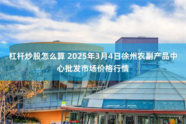 杠杆炒股怎么算 2025年3月4日徐州农副产品中心批发市场价格行情