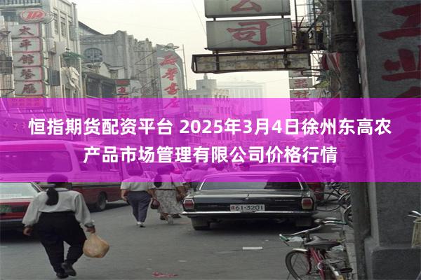 恒指期货配资平台 2025年3月4日徐州东高农产品市场管理有限公司价格行情