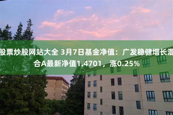 股票炒股网站大全 3月7日基金净值：广发稳健增长混合A最新净值1.4701，涨0.25%