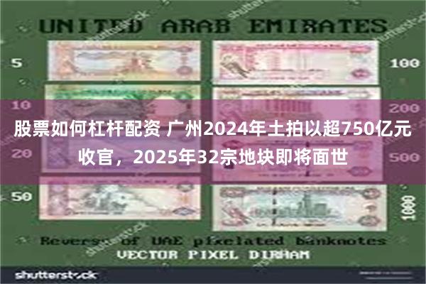 股票如何杠杆配资 广州2024年土拍以超750亿元收官，2025年32宗地块即将面世