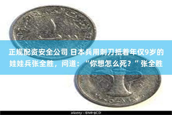 正规配资安全公司 日本兵用刺刀抵着年仅9岁的娃娃兵张全胜，问道：“你想怎么死？”张全胜